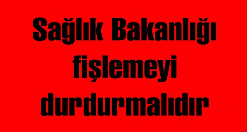 Sağlık Bakanlığı fişlemeyi durdurmalıdır 