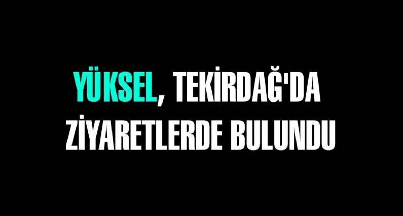 YÜKSEL, TEKİRDAĞ`DA ZİYARETLERDE BULUNDU