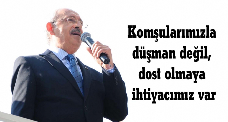 CHP Genel Başkanı Kemal Kılıçdaroğlu, ``Düşmanlarıyla bir arada olmayan ama düşmanın bile saygı gösterdiği yeni bir yönetime ihtiyacımız var. Bütün komşularla düşman değil, dost olmaya ihtiyacımız var`` dedi. 
     Çeşitli z