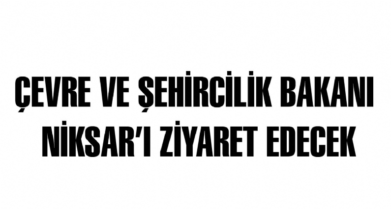 ÇEVRE VE ŞEHİRCİLİK BAKANI NİKSARI ZİYARET EDECEK