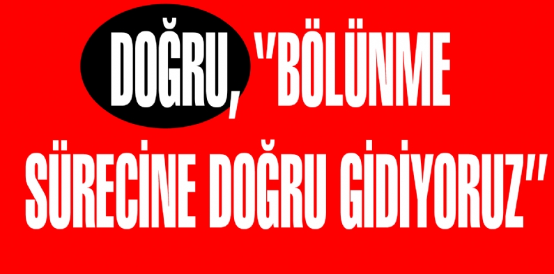 DOĞRU, BÖLÜNME SÜRECİNE DOĞRU GİDİYORUZ