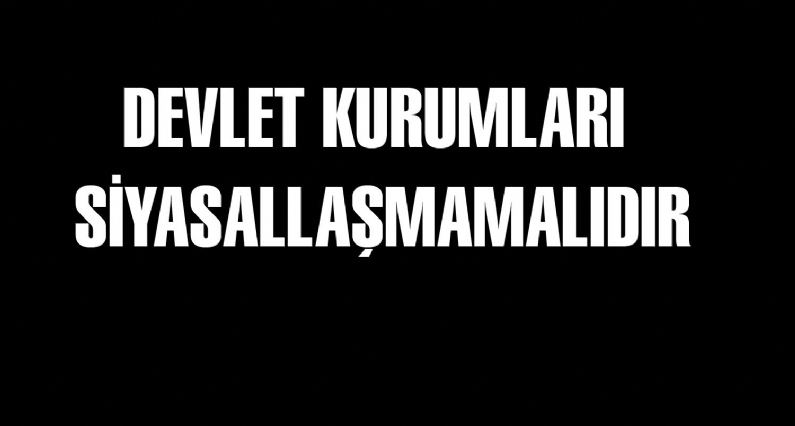 DEVLET KURUMLARI SİYASALLAŞMAMALIDIR