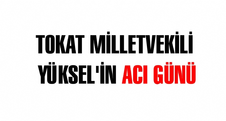 TOKAT MİLLETVEKİLİ YÜKSEL`İN ACI GÜNÜ